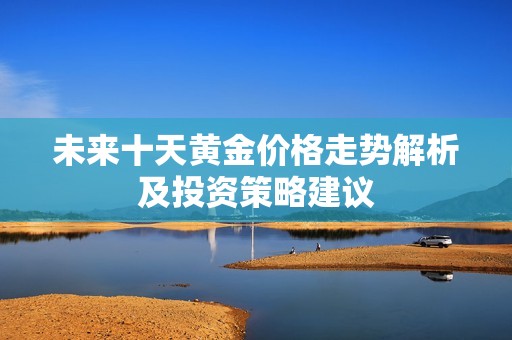 未來(lái)十天黃金價(jià)格走勢(shì)解析及投資策略建議