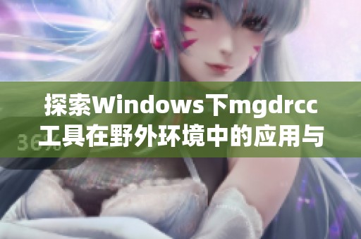 探索Windows下mgdrcc工具在野外環(huán)境中的應(yīng)用與優(yōu)勢