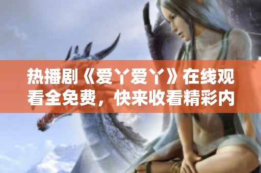 熱播劇《愛丫愛丫》在線觀看全免費，快來收看精彩內(nèi)容！
