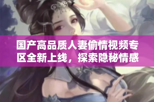 國產(chǎn)高品質(zhì)人妻偷情視頻專區(qū)全新上線，探索隱秘情感世界