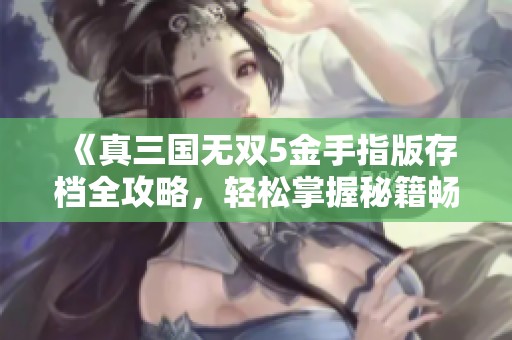 《真三國無雙5金手指版存檔全攻略，輕松掌握秘籍暢玩無難度挑戰(zhàn)》