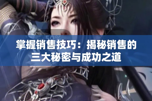 掌握銷售技巧：揭秘銷售的三大秘密與成功之道