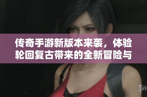 傳奇手游新版本來襲，體驗(yàn)輪回復(fù)古帶來的全新冒險(xiǎn)與精彩戰(zhàn)斗！