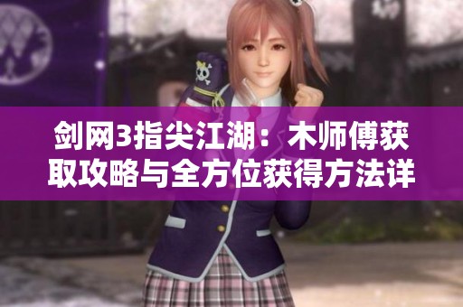 劍網(wǎng)3指尖江湖：木師傅獲取攻略與全方位獲得方法詳解之路