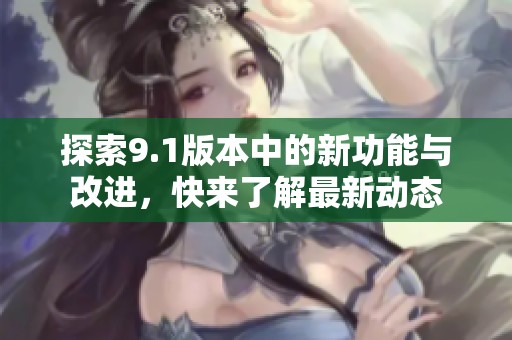 探索9.1版本中的新功能與改進，快來了解最新動態(tài)