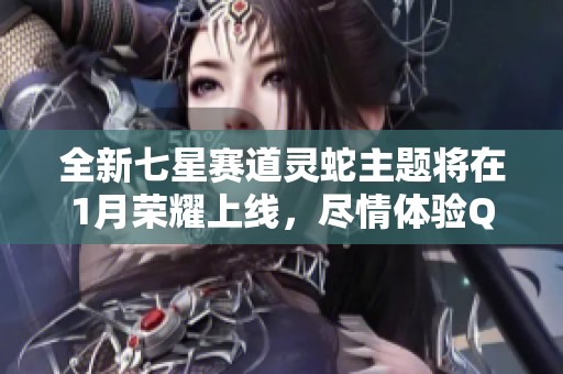 全新七星賽道靈蛇主題將在1月榮耀上線，盡情體驗QQ飛車的新挑戰(zhàn)與樂趣！