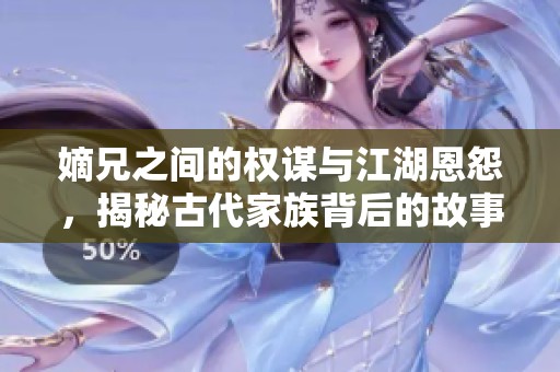 嫡兄之間的權(quán)謀與江湖恩怨，揭秘古代家族背后的故事