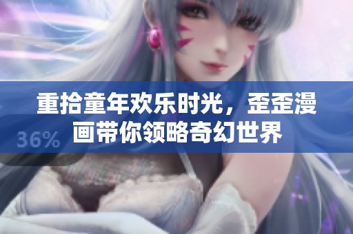 重拾童年歡樂時(shí)光，歪歪漫畫帶你領(lǐng)略奇幻世界