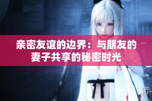 親密友誼的邊界：與朋友的妻子共享的秘密時(shí)光