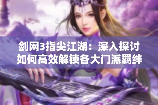 劍網(wǎng)3指尖江湖：深入探討如何高效解鎖各大門派羈絆任務(wù)的實(shí)用技巧與策略