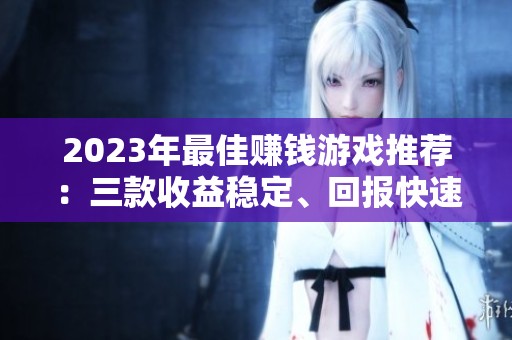2023年最佳賺錢游戲推薦：三款收益穩(wěn)定、回報快速的游戲軟件指南
