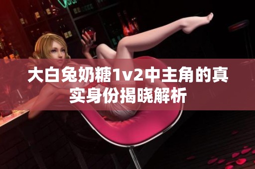 大白兔奶糖1v2中主角的真實身份揭曉解析