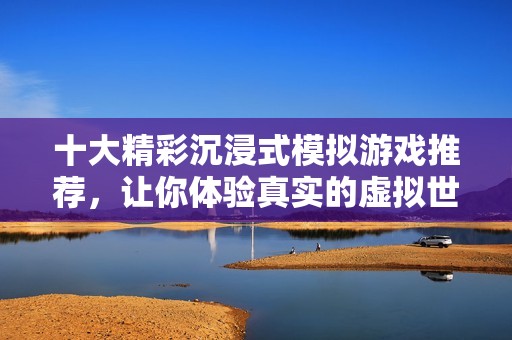 十大精彩沉浸式模擬游戲推薦，讓你體驗真實的虛擬世界樂趣