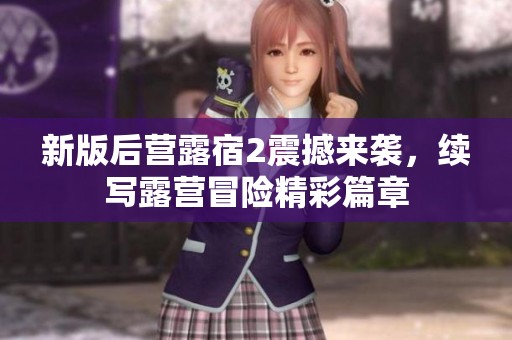 新版后營(yíng)露宿2震撼來(lái)襲，續(xù)寫露營(yíng)冒險(xiǎn)精彩篇章