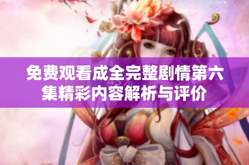 免費觀看成全完整劇情第六集精彩內(nèi)容解析與評價
