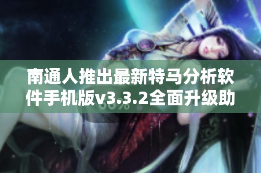南通人推出最新特馬分析軟件手機版v3.3.2全面升級助您精準(zhǔn)預(yù)測開獎結(jié)果