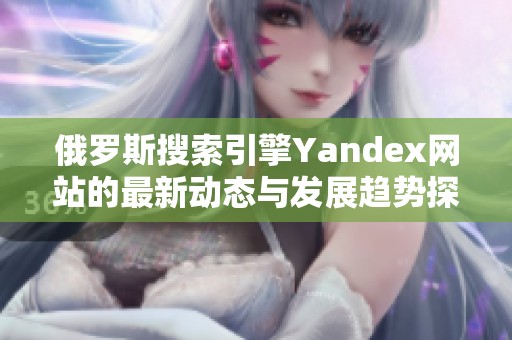 俄羅斯搜索引擎Yandex網(wǎng)站的最新動(dòng)態(tài)與發(fā)展趨勢(shì)探討