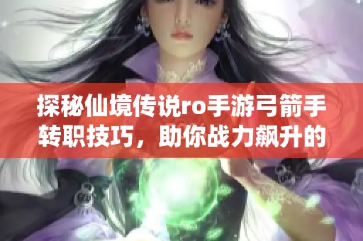 探秘仙境傳說(shuō)ro手游弓箭手轉(zhuǎn)職技巧，助你戰(zhàn)力飆升的全攻略