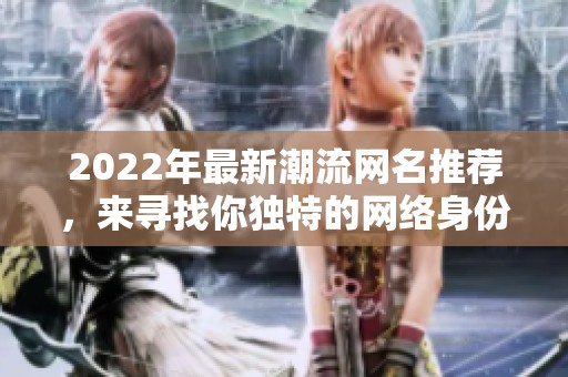 2022年最新潮流網(wǎng)名推薦，來(lái)尋找你獨(dú)特的網(wǎng)絡(luò)身份