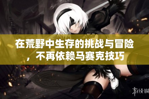 在荒野中生存的挑戰(zhàn)與冒險(xiǎn)，不再依賴(lài)馬賽克技巧