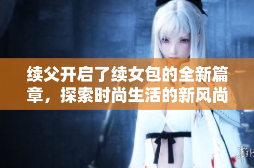續(xù)父開啟了續(xù)女包的全新篇章，探索時(shí)尚生活的新風(fēng)尚