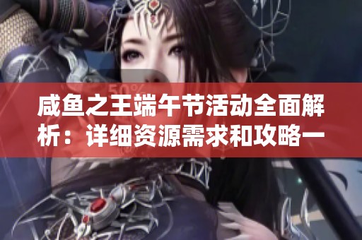 咸魚之王端午節(jié)活動全面解析：詳細(xì)資源需求和攻略一覽歡慶傳統(tǒng)佳節(jié)