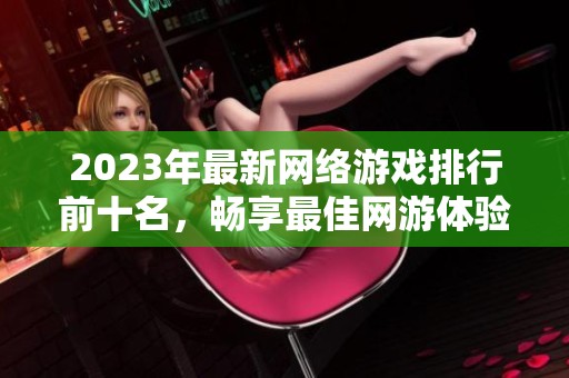 2023年最新網(wǎng)絡(luò)游戲排行前十名，暢享最佳網(wǎng)游體驗(yàn)與選擇指南