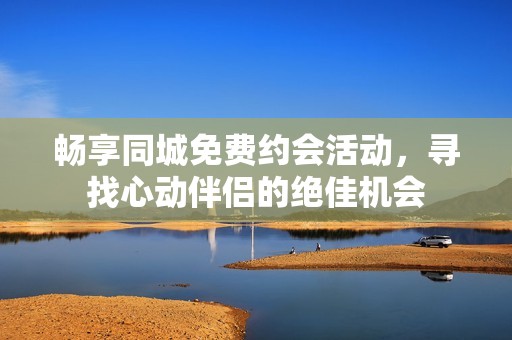 暢享同城免費約會活動，尋找心動伴侶的絕佳機會