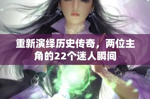重新演繹歷史傳奇，兩位主角的22個(gè)迷人瞬間