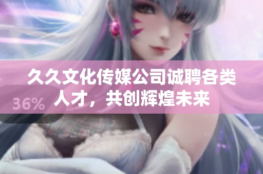 久久文化傳媒公司誠聘各類人才，共創(chuàng)輝煌未來