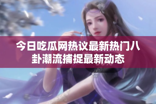今日吃瓜網(wǎng)熱議最新熱門八卦潮流捕捉最新動態(tài)