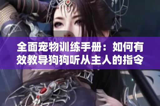 全面寵物訓(xùn)練手冊(cè)：如何有效教導(dǎo)狗狗聽從主人的指令和要求