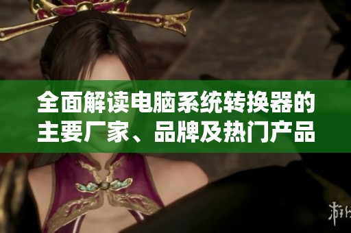 全面解讀電腦系統(tǒng)轉(zhuǎn)換器的主要廠家、品牌及熱門產(chǎn)品圖片分享與討論