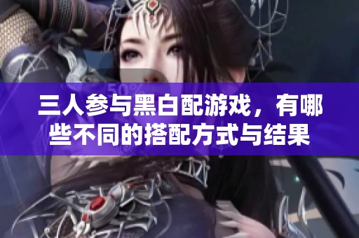 三人參與黑白配游戲，有哪些不同的搭配方式與結果