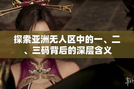 探索亞洲無人區(qū)中的一、二、三碼背后的深層含義