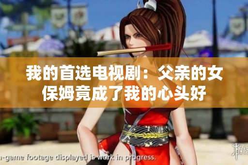 我的首選電視劇:父親的女保姆竟成了我的心頭好 我的首選電視?。焊赣H的女保姆竟成了我的心頭好