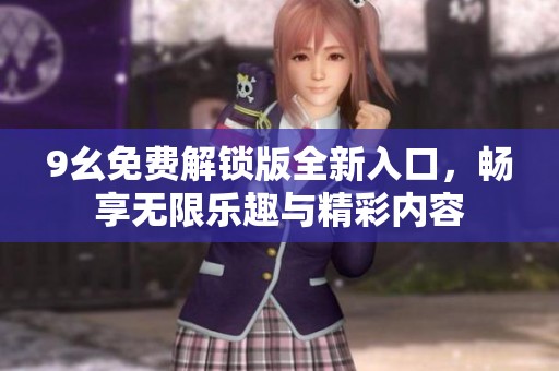 9幺免費解鎖版全新入口，暢享無限樂趣與精彩內(nèi)容