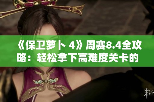《保衛(wèi)蘿卜 4》周賽8.4全攻略：輕松拿下高難度關(guān)卡的秘籍解析與實用技巧分享
