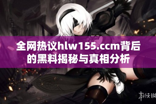 全網(wǎng)熱議hlw155.ccm背后的黑料揭秘與真相分析