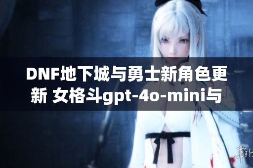 DNF地下城與勇士新角色更新 女格斗gpt-4o-mini與沃特碧們的Colg登場！