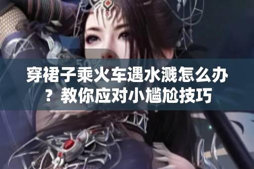 穿裙子乘火車遇水濺怎么辦？教你應(yīng)對小尷尬技巧