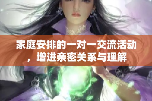 家庭安排的一對(duì)一交流活動(dòng)，增進(jìn)親密關(guān)系與理解