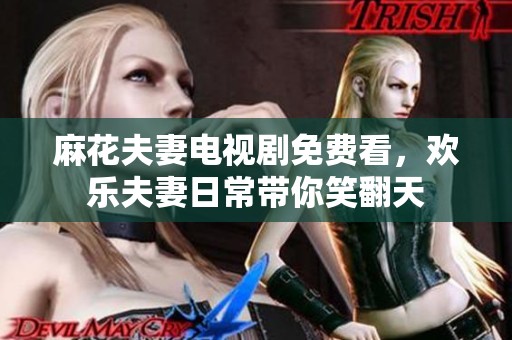 麻花夫妻電視劇免費(fèi)看，歡樂夫妻日常帶你笑翻天