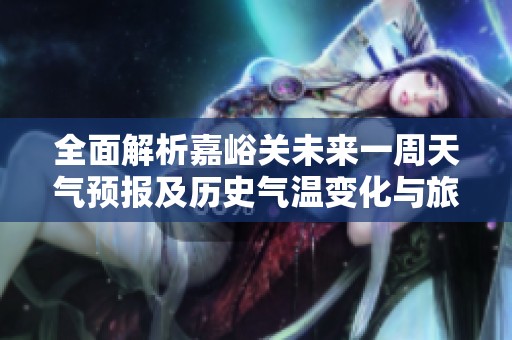 全面解析嘉峪關未來一周天氣預報及歷史氣溫變化與旅游指數(shù)參考