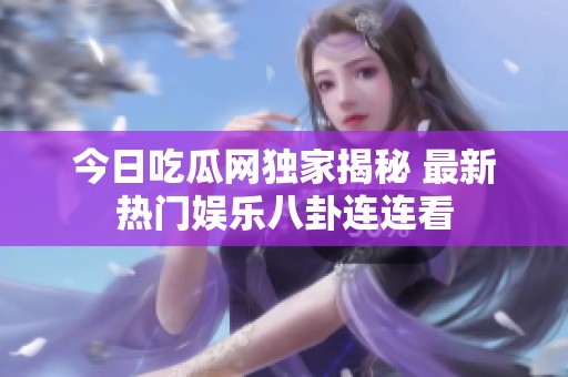今日吃瓜網(wǎng)獨(dú)家揭秘 最新熱門(mén)娛樂(lè)八卦連連看