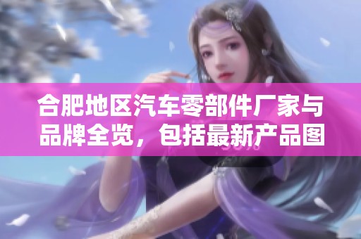 合肥地區(qū)汽車零部件廠家與品牌全覽，包括最新產(chǎn)品圖片與熱門討論帖分享