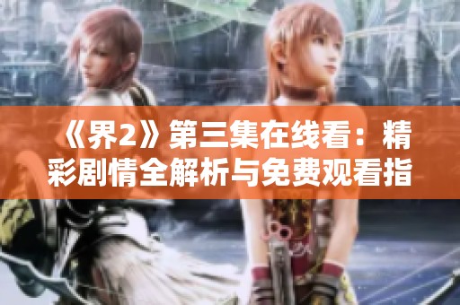 《界2》第三集在線看：精彩劇情全解析與免費觀看指南