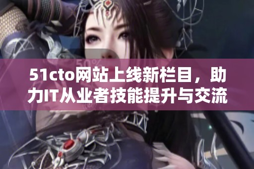 51cto網(wǎng)站上線新欄目，助力IT從業(yè)者技能提升與交流