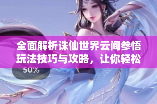 全面解析誅仙世界云間參悟玩法技巧與攻略，讓你輕松掌握游戲精髓