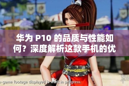 華為 P10 的品質(zhì)與性能如何？深度解析這款手機的優(yōu)缺點和用戶體驗